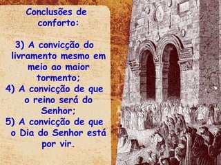 Conclusões de conforto: A convicção do livramento mesmo em meio ao maior tormento; A convicção de que o reino será do Senhor; A convicção de que o Dia do Senhor está por vir. 
