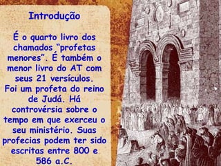 Introdução É o quarto livro dos chamados “profetas menores”. É também o menor livro do AT com seus 21 versículos. Foi um profeta do reino de Judá. Há controvérsia sobre o tempo em que exerceu o seu ministério. Suas profecias podem ter sido escritas entre 800 e 586 a.C. 