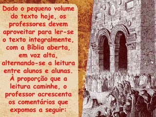 Dado o pequeno volume do texto hoje, os professores devem aproveitar para ler-se o texto integralmente, com a Bíblia aberta, em voz alta, alternando-se a leitura entre alunos e alunas. À proporção que a leitura caminhe, o professor acrescenta os comentários que expomos a seguir: 