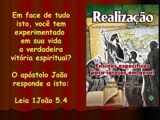 Em face de tudo isto, você tem experimentado  em sua vida a verdadeira vitória espiritual? O apóstolo João  responde a isto: Leia 1João 5.4 