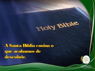 A Santa Bíblia ensina o
que acabamos de
descobrir.
 