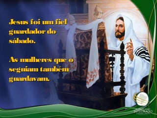 Jesus foi um fiel
guardador do
sábado.

As mulheres que o
seguiam também
guardavam.
 