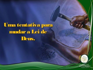 Uma tentativa para
 mudar a Lei de
      Deus.
 