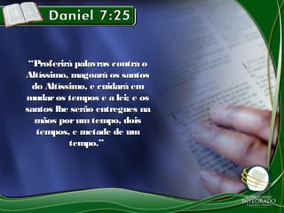“Proferirá palavras contra o
Altíssimo, magoará os santos
  do Altíssimo, e cuidará em
mudar os tempos e a lei; e os
santos lhe serão entregues na
  mãos por um tempo, dois
   tempos, e metade de um
           tempo.”
 