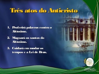Três atos do Anticristo

1. Proferirá palavras contra o
   Altíssimo.
2. Magoará os santos do
   Altíssimo.
3. Cuidará em mudar os
   tempos e a Lei de Deus.
 