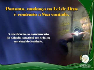 Portanto, mudança na Lei de Deus
   é contrário a Sua vontade.



 A obediência ao mandamento
do sábado constitui um selo ou
     um sinal de lealdade.
 