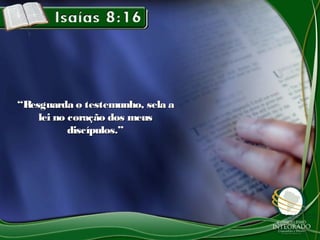 ““Resguarda o testemunho, sela aResguarda o testemunho, sela a
lei no coração dos meuslei no coração dos meus
discípulos.”discípulos.”
 