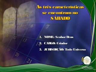 As três característicasAs três características
se encontram nose encontram no
SÁBADOSÁBADO
1.1. NOME: SenhorDeusNOME: SenhorDeus
2.2. CARGO: CriadorCARGO: Criador
3.3. JURISDIÇÃO: Todo UniversoJURISDIÇÃO: Todo Universo
 