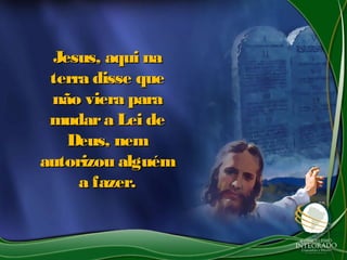 Jesus, aqui naJesus, aqui na
terra disse queterra disse que
não viera paranão viera para
mudara Lei demudara Lei de
Deus, nemDeus, nem
autorizou alguémautorizou alguém
a fazer.a fazer.
 