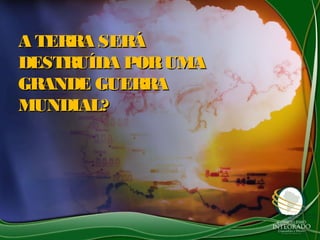 A TERRA SERÁA TERRA SERÁ
DESTRUÍDA PORUMADESTRUÍDA PORUMA
GRANDE GUERRAGRANDE GUERRA
MUNDIAL?MUNDIAL?
 