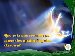 Que estavamretendo osQue estavamretendo os
anjos dos quatro ângulosanjos dos quatro ângulos
da terra?da terra?
 