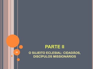 PARTE II 
O SUJEITO ECLESIAL: CIDADÃOS, 
DISCÍPULOS MISSIONÁRIOS 
26 
 