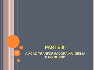 PARTE III 
A AÇÃO TRANFORMADORA NA IGREJA 
E NO MUNDO 
70 
 