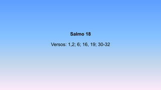 Salmo 18
Versos: 1,2; 6; 16, 19; 30-32
 