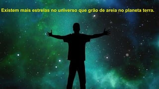 Existem mais estrelas no universo que grão de areia no planeta terra.
 