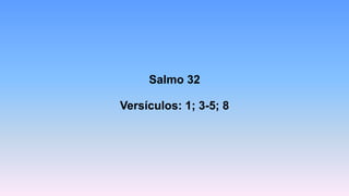 Salmo 32
Versículos: 1; 3-5; 8
 