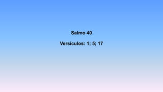 Salmo 40
Versículos: 1; 5; 17
 