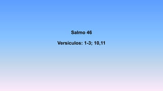 Salmo 46
Versículos: 1-3; 10,11
 