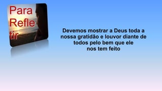 Devemos mostrar a Deus toda a
nossa gratidão e louvor diante de
todos pelo bem que ele
nos tem feito
Para
Refle
tir
 