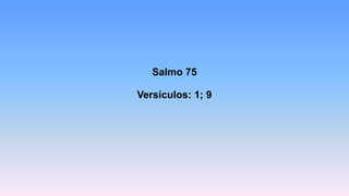 Salmo 75
Versículos: 1; 9
 