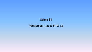 Salmo 84
Versículos: 1,2; 5; 8-10; 12
 