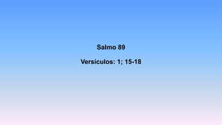 Salmo 89
Versículos: 1; 15-18
 