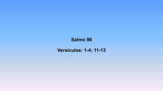 Salmo 96
Versículos: 1-4; 11-13
 