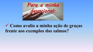 Para a minha
devocional:
 Como avalio a minha ação de graças
frente aos exemplos dos salmos?
 