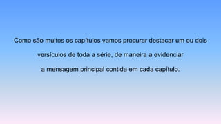 Como são muitos os capítulos vamos procurar destacar um ou dois
versículos de toda a série, de maneira a evidenciar
a mensagem principal contida em cada capítulo.
 
