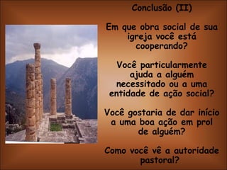 Conclusão (II) Em que obra social de sua igreja você está cooperando? Você particularmente ajuda a alguém necessitado ou a uma entidade de ação social? Você gostaria de dar início a uma boa ação em prol de alguém? Como você vê a autoridade pastoral?  