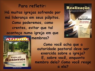 Para refletir: Há muitas igrejas sofrendo por má liderança em seus púlpitos. Como poderemos, como crentes, evitar que tal aconteça numa igreja em que sejamos membros? Como você acha que a autoridade pastoral deve ser exercida sobre a igreja? E, sobre você, enquanto membro dela? Como você reage a ela? 