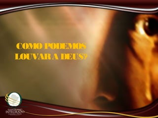 COMO PODEMOS
LOUVARA DEUS?
 
