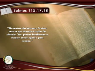 ““Os mortos não louvamo Senhor,Os mortos não louvamo Senhor,
nemos que descemà região donemos que descemà região do
silêncio. Nós, porém, bendiremos osilêncio. Nós, porém, bendiremos o
Senhor, desde agora e paraSenhor, desde agora e para
sempre.”sempre.”
 