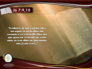 ““Lembra-te de que a minha vida éLembra-te de que a minha vida é
um sopro; os meus olhos nãoum sopro; os meus olhos não
tornarão a vero bem. Os olhos dostornarão a vero bem. Os olhos dos
que agora me vêemnão me verãoque agora me vêemnão me verão
mais; os teus olhos me procurarão,mais; os teus olhos me procurarão,
mas já não serei...”mas já não serei...”
 