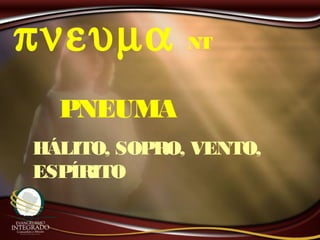 πνευµα
PNEUMA
NT
HÁLITO, SOPRO, VENTO,
ESPÍRITO
 