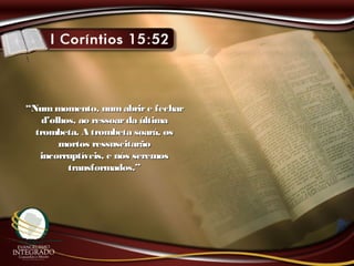 ““Nummomento, numabrire fecharNummomento, numabrire fechar
d’olhos, ao ressoarda últimad’olhos, ao ressoarda última
trombeta. A trombeta soará, ostrombeta. A trombeta soará, os
mortos ressuscitarãomortos ressuscitarão
incorruptíveis, e nós seremosincorruptíveis, e nós seremos
transformados.”transformados.”
 