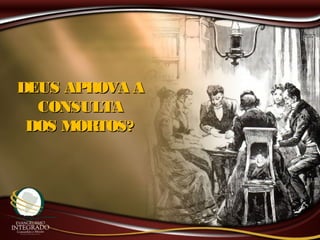 DEUS APROVA ADEUS APROVA A
CONSULTACONSULTA
DOS MORTOS?DOS MORTOS?
 