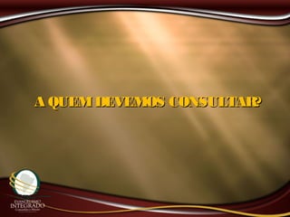 A QUEMDEVEMOS CONSULTAR?A QUEMDEVEMOS CONSULTAR?
 