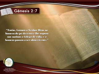 ““Então, formou o SenhorDeus aoEntão, formou o SenhorDeus ao
homemdo pó da terra e lhe soprouhomemdo pó da terra e lhe soprou
nas narinas o fôlego de vida, e onas narinas o fôlego de vida, e o
homempassou a seralma vivente.”homempassou a seralma vivente.”
 