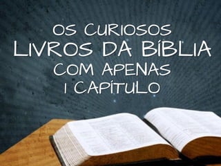 OS CURIOSOS
LIVROS DA BÍBLIA
COM APENAS
1 CAPÍTULO
 