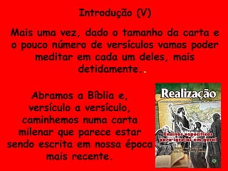 Introdução (V) Mais uma vez, dado o tamanho da carta e o pouco número de versículos vamos poder meditar em cada um deles, mais detidamente. .  Abramos a Bíblia e, versículo a versículo, caminhemos numa carta milenar que parece estar sendo escrita em nossa época mais recente. 