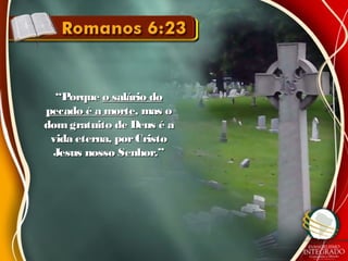 ““PorquePorque o salário doo salário do
pecado é a mortepecado é a morte, mas o, mas o
domgratuito de Deus é adomgratuito de Deus é a
vida eterna, porCristovida eterna, porCristo
Jesus nosso Senhor.”Jesus nosso Senhor.”
 