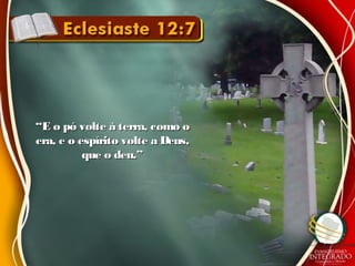 ““E o pó volte à terra, como oE o pó volte à terra, como o
era, e o espírito volte a Deus,era, e o espírito volte a Deus,
que o deu.”que o deu.”
 