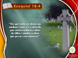 ““Eis que todas as almas sãoEis que todas as almas são
minhas; como o é a alma dominhas; como o é a alma do
pai, assimtambém a almapai, assimtambém a alma
do filho é minha: a almado filho é minha: a alma
que pecar, essa morrerá.”que pecar, essa morrerá.”
 