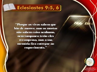 ““Porque os vivos sabemquePorque os vivos sabemque
hão de morrer, mas os mortoshão de morrer, mas os mortos
não sabemcoisa nenhuma,não sabemcoisa nenhuma,
nem tampouco terão elesnem tampouco terão eles
recompensa, mas a suarecompensa, mas a sua
memória fica entregue aomemória fica entregue ao
esquecimento.”esquecimento.”
 