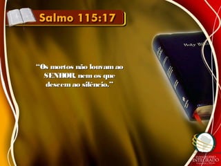 ““Os mortos não louvamaoOs mortos não louvamao
SENHOR, nemos queSENHOR, nemos que
descemao silêncio.”descemao silêncio.”
 