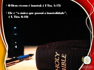 • O Deus eterno é imortal. ( I Tm. 1:17)O Deus eterno é imortal. ( I Tm. 1:17)
• Ele é “o único que possui a imortalidade”.Ele é “o único que possui a imortalidade”.
( I. Tim. 6:16)( I. Tim. 6:16)
 