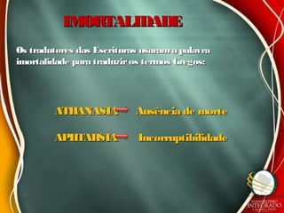 IMORTALIDADEIMORTALIDADE
Os tradutores das Escrituras usaram a palavraOs tradutores das Escrituras usaram a palavra
imortalidade para traduziros termos Gregos:imortalidade para traduziros termos Gregos:
ATHANASIA Ausência de morteATHANASIA Ausência de morte
APHTARSIA IncorruptibilidadeAPHTARSIA Incorruptibilidade
 