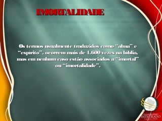 IMORTALIDADEIMORTALIDADE
Os termos usualmente traduzidos como “alma” eOs termos usualmente traduzidos como “alma” e
“espírito”, ocorremmais de 1.600 vezes na bíblia,“espírito”, ocorremmais de 1.600 vezes na bíblia,
mas em nenhumcaso estão associados a “imortal”mas em nenhumcaso estão associados a “imortal”
ou “imortalidade”.ou “imortalidade”.
 