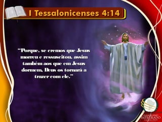 ““Porque, se cremos que JesusPorque, se cremos que Jesus
morreu e ressuscitou, assimmorreu e ressuscitou, assim
também aos que emJesustambém aos que emJesus
dormem, Deus os tornará adormem, Deus os tornará a
trazercomele.”trazercomele.”
 